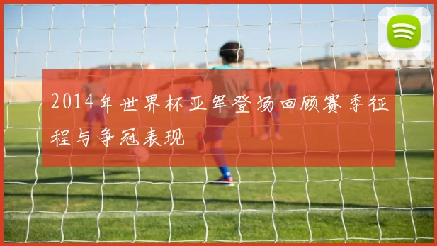 2014年世界杯亚军登场回顾赛季征程与争冠表现