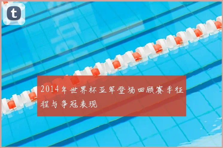 2014年世界杯亚军登场回顾赛季征程与争冠表现