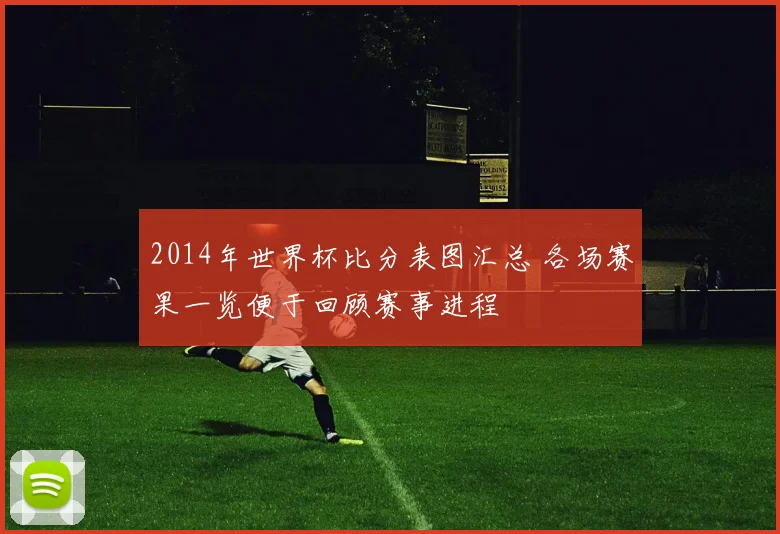 2014年世界杯比分表图汇总 各场赛果一览便于回顾赛事进程