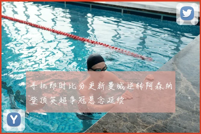 手机即时比分更新曼城逆转阿森纳登顶英超争冠悬念延续