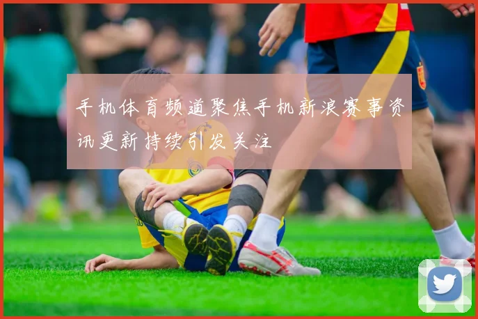 手机体育频道聚焦手机新浪赛事资讯更新持续引发关注