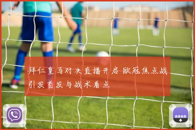 拜仁皇马对决直播开启 欧冠焦点战引发首发与战术看点