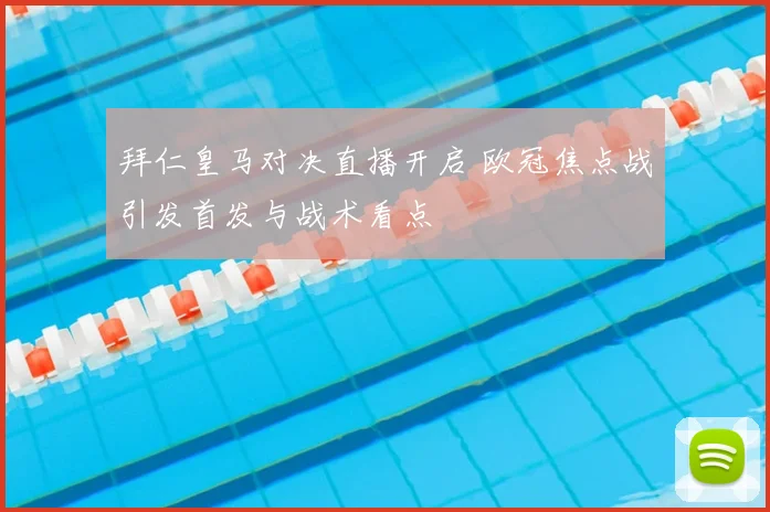 拜仁皇马对决直播开启 欧冠焦点战引发首发与战术看点