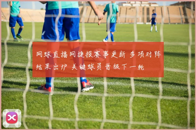 网球直播网捷报赛事更新 多项对阵结果出炉 关键球员晋级下一轮