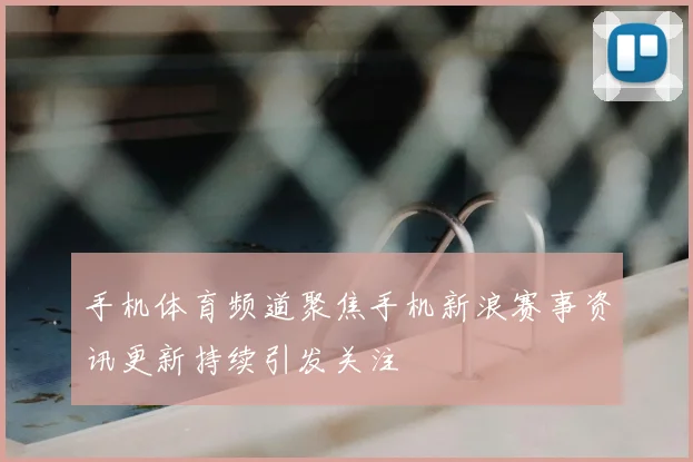 手机体育频道聚焦手机新浪赛事资讯更新持续引发关注